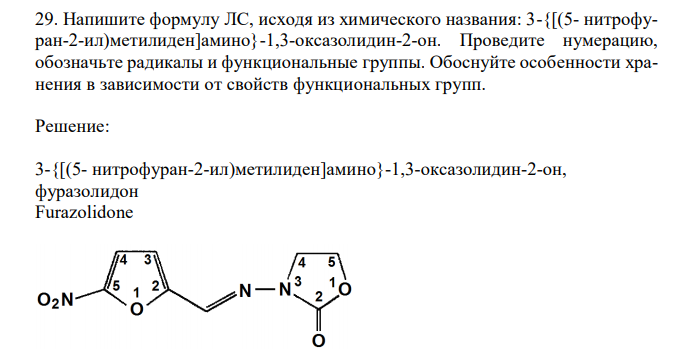 Напишите формулу ЛС, исходя из химического названия: 3-{[(5- нитрофуран-2-ил)метилиден]амино}-1,3-оксазолидин-2-он. Проведите нумерацию, обозначьте радикалы и функциональные группы. Обоснуйте особенности хранения в зависимости от свойств функциональных групп. 