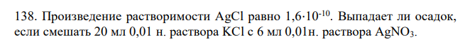 Произведение растворимости AgCl равно 1,6⋅10-10. Выпадает ли осадок, если смешать 20 мл 0,01 н. раствора KCl с 6 мл 0,01н. раствора AgNO3. 