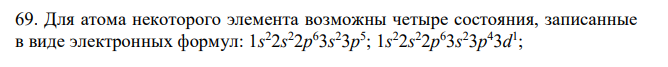 Для атома некоторого элемента возможны четыре состояния, записанные в виде электронных формул: 1s 22s 22p 63s 23p 5 ; 1s 22s 22p 63s 23p 43d 1 ; 1s 22s 22p 63s 23p 33d 2 ; 1s 22s 22p 63s 13p 33d 3 . Какой это элемент? Как называются эти состояния? Как перейти от первого состояния ко второму, третьему и четвертому состояниям? Определите ковалентность атома для каждого состояния.