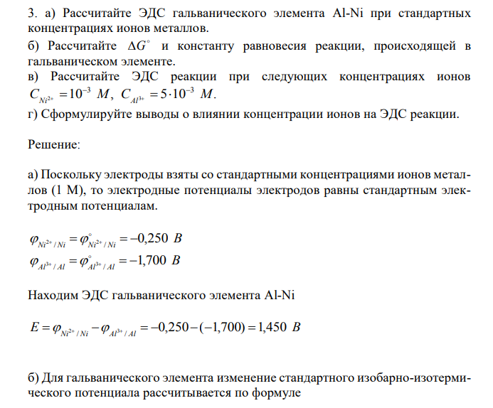  а) Рассчитайте ЭДС гальванического элемента Al-Ni при стандартных концентрациях ионов металлов. б) Рассчитайте  G и константу равновесия реакции, происходящей в гальваническом элементе. в) Рассчитайте ЭДС реакции при следующих концентрациях ионов 10 , 5 10 . 3 3 CNi2 M CAl3 M        г) Сформулируйте выводы о влиянии концентрации ионов на ЭДС реакции. 