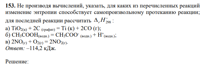 Не производя вычислений, указать, для каких из перечисленных реакций изменение энтропии способствует самопроизвольному протеканию реакции; для последней реакции рассчитать  rH298 : а) TiO2(к) + 2C (графит) = Ti (к) + 2СО (г); б) СН3СООН(водн.) = СН3СОО- (водн.) + Н+ (водн.); в) 2NO(г) + О2(г) = 2NО2(г).