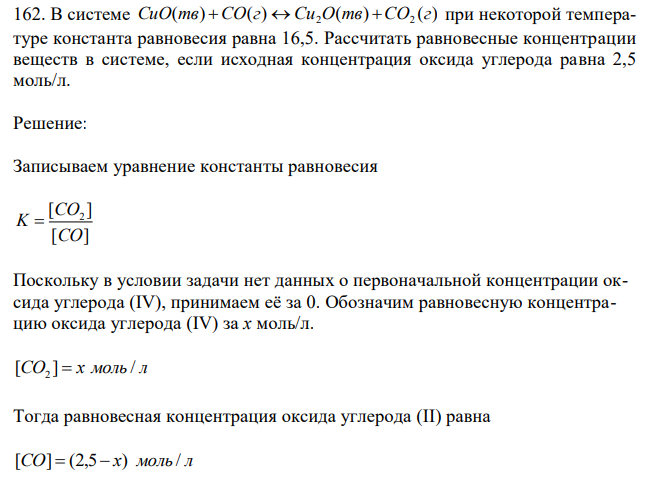 В системе ( ) ( ) ( ) ( ) 2 2 CuO тв СO г  Cu O тв СO г при некоторой температуре константа равновесия равна 16,5. Рассчитать равновесные концентрации веществ в системе, если исходная концентрация оксида углерода равна 2,5 моль/л. 