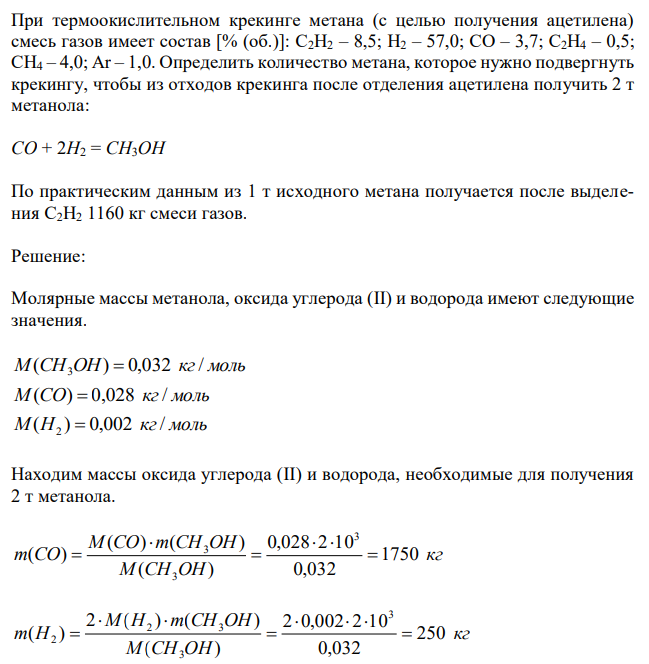  При термоокислительном крекинге метана (с целью получения ацетилена) смесь газов имеет состав [% (об.)]: C2H2 – 8,5; H2 – 57,0; CO – 3,7; C2H4 – 0,5; CH4 – 4,0; Ar – 1,0. Определить количество метана, которое нужно подвергнуть крекингу, чтобы из отходов крекинга после отделения ацетилена получить 2 т метанола: CO + 2H2 = CH3OH По практическим данным из 1 т исходного метана получается после выделения С2H2 1160 кг смеси газов. 