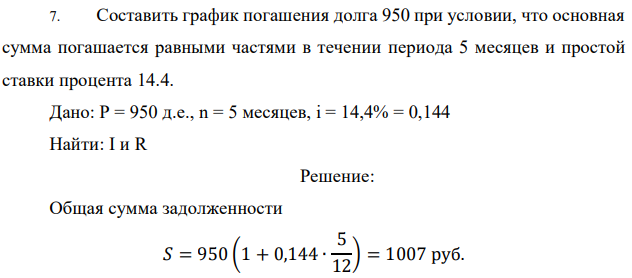 Составить график погашения долга 950 при условии, что основная сумма погашается равными частями в течении периода 5 месяцев и простой ставки процента 14.4. Дано: P = 950 д.е., n = 5 месяцев, i = 14,4% = 0,144 Найти: I и R 