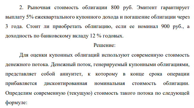  Рыночная стоимость облигации 800 руб. Эмитент гарантирует выплату 5% ежеквартального купонного дохода и погашение облигации через 3 года. Стоит ли приобретать облигацию, если ее номинал 900 руб., а доходность по банковскому вкладу 12 % годовых. 