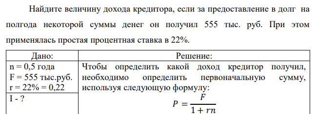 Найдите величину дохода кредитора, если за предоставление в долг на полгода некоторой суммы денег он получил 555 тыс. руб. При этом применялась простая процентная ставка в 22% 