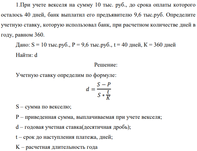 При учете векселя на сумму 10 тыс. руб., до срока оплаты которого осталось 40 дней, банк выплатил его предъявителю 9,6 тыс.руб. Определите учетную ставку, которую использовал банк, при расчетном количестве дней в году, равном 360. Дано: S = 10 тыс.руб., Р = 9,6 тыс.руб., t = 40 дней, К = 360 дней Найти: d 