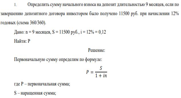 Определить сумму начального взноса на депозит длительностью 9 месяцев, если по завершению депозитного договора инвестором было получено 11500 руб. при начислении 12% годовых (схема 360/360). Дано: n = 9 месяцев, S = 11500 руб., i = 12% = 0,12 Найти: P 