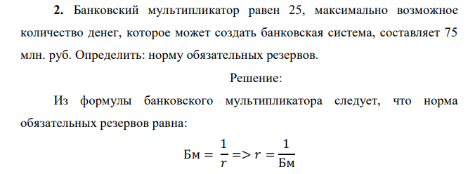  Банковский мультипликатор равен 25, максимально возможное количество денег, которое может создать банковская система, составляет 75 млн. руб. Определить: норму обязательных резервов.