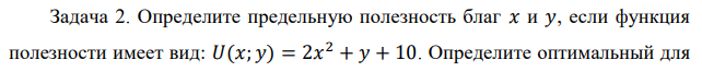  Определите предельную полезность благ 𝑥 и 𝑦, если функция полезности имеет вид: 𝑈(𝑥; 𝑦) = 2𝑥 2 + 𝑦 + 10. Определите оптимальный для потребителя объем блага 𝑄, если известно, что функция полезности индивида от обладания этим благом имеет вид: 𝑈(𝑄) = 5 + 𝑄 − 𝑄 2 . 