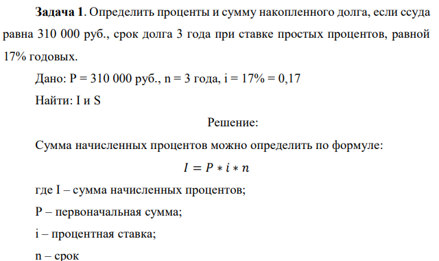 Определить проценты и сумму накопленного долга, если ссуда равна 310 000 руб., срок долга 3 года при ставке простых процентов, равной 17% годовых. Дано: P = 310 000 руб., n = 3 года, i = 17% = 0,17 Найти: I и S