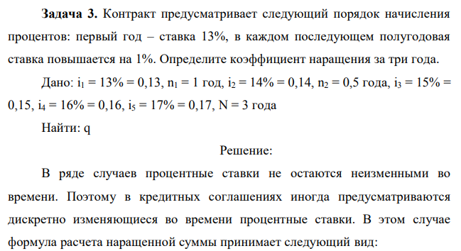 Контракт предусматривает следующий порядок начисления процентов: первый год – ставка 13%, в каждом последующем полугодовая ставка повышается на 1%. Определите коэффициент наращения за три года. Дано: i1 = 13% = 0,13, n1 = 1 год, i2 = 14% = 0,14, n2 = 0,5 года, i3 = 15% = 0,15, i4 = 16% = 0,16, i5 = 17% = 0,17, N = 3 года Найти: q 
