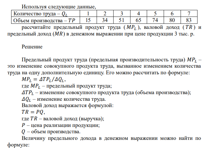  Используя следующие данные, Количество труда – 𝑄𝐿 1 2 3 4 5 6 7 Объем производства – 𝑇𝑃 15 34 51 65 74 80 83 рассчитайте предельный продукт труда ( 𝑀𝑃𝐿  ), валовой доход ( 𝑇𝑅 ) и предельный доход (𝑀𝑅) в денежном выражении при цене продукции 3 тыс. р. 