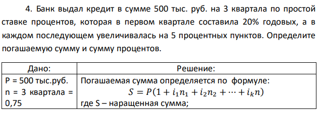 Банк выдал кредит в сумме 500 тыс. руб. на 3 квартала по простой ставке процентов, которая в первом квартале составила 20% годовых, а в каждом последующем увеличивалась на 5 процентных пунктов. Определите погашаемую сумму и сумму процентов. 