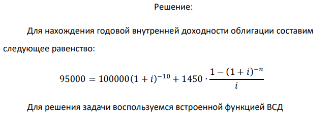  Облигация номинальной стоимостью S = 100000 руб., приобретена за S(0) = 95000 руб. По облигации в течение n = 10-ти лет ежегодно выплачиваются купонные платежи по Sg = 1450 руб., а при погашении еще номинал. Определить годовую внутреннюю доходность облигации внутр i , т. е.  9 используя численные методы, решить уравнение 1 (1 ) (0) (1 ) n n i S S i Sg i 