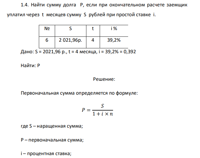  Найти сумму долга P, если при окончательном расчете заемщик уплатил через t месяцев сумму S рублей при простой ставке i. № S t i % 6 2 021,96р. 4 39,2% 