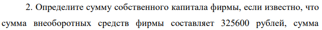 Определите сумму собственного капитала фирмы, если известно, что сумма внеоборотных средств фирмы составляет 325600 рублей, сумма  долгосрочных обязательств – 80332 рублей, краткосрочных обязательств – 415650 рублей, а сумма оборотных активов – 355200 рублей. 