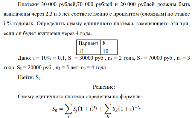 Платежи 30 000 рублей,70 000 рублей и 20 000 рублей должны быть выплачены через 2,3 и 5 лет соответственно с процентом (сложным) по ставке i % годовых. Определить сумму единичного платежа, заменяющего эти три, если он будет выплачен через 4 года.  Дано: i = 10% = 0,1, S1 = 30000 руб., n1 = 2 года, S2 = 70000 руб., n2 = 3 года, S3 = 20000 руб., n3 = 5 лет, n0 = 4 года Найти: S0 