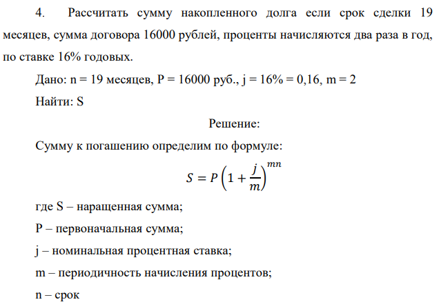 Рассчитать сумму накопленного долга если срок сделки 19 месяцев, сумма договора 16000 рублей, проценты начисляются два раза в год, по ставке 16% годовых. Дано: n = 19 месяцев, P = 16000 руб., j = 16% = 0,16, m = 2 Найти: S 