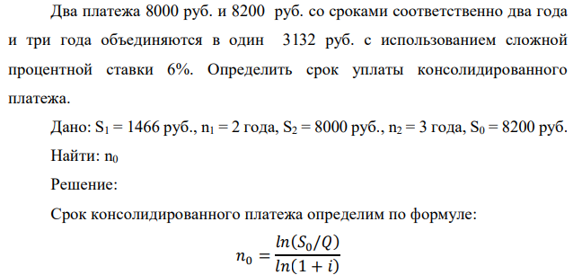 Два платежа 8000 руб. и 8200 руб. со сроками соответственно два года и три года объединяются в один 3132 руб. с использованием сложной процентной ставки 6%. Определить срок уплаты консолидированного платежа. 