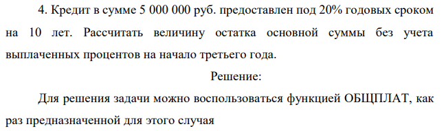 Кредит в сумме 5 000 000 руб. предоставлен под 20% годовых сроком на 10 лет. Рассчитать величину остатка основной суммы без учета выплаченных процентов на начало третьего года. 