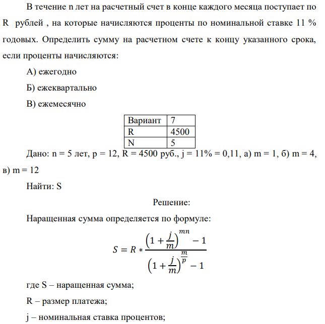 В течение n лет на расчетный счет в конце каждого месяца поступает по R рублей , на которые начисляются проценты по номинальной ставке 11 % годовых. Определить сумму на расчетном счете к концу указанного срока, если проценты начисляются: А) ежегодно Б) ежеквартально В) ежемесячно  Дано: n = 5 лет, р = 12, R = 4500 руб., j = 11% = 0,11, a) m = 1, б) m = 4, в) m = 12 Найти: S 