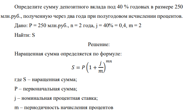 Определите сумму депозитного вклада под 40 % годовых в размере 250 млн.руб., полученную через два года при полугодовом исчислении процентов. Дано: P = 250 млн.руб., n = 2 года, j = 40% = 0,4, m = 2 Найти: S 