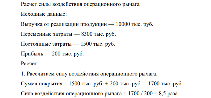  Расчет силы воздействия операционного рычага Исходные данные: Выручка от реализации продукции — 10000 тыс. руб. Переменные затраты — 8300 тыс. руб, Постоянные затраты — 1500 тыс. руб. Прибыль — 200 тыс. руб. 