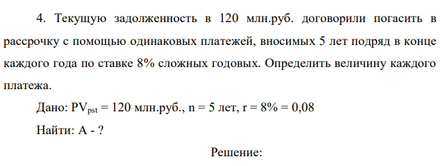 Текущую задолженность в 120 млн.руб. договорили погасить в рассрочку с помощью одинаковых платежей, вносимых 5 лет подряд в конце каждого года по ставке 8% сложных годовых. Определить величину каждого платежа. 
