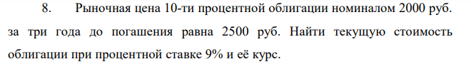 Рыночная цена 10-ти процентной облигации номиналом 2000 руб. за три года до погашения равна 2500 руб. Найти текущую стоимость облигации при процентной ставке 9% и её курс. 