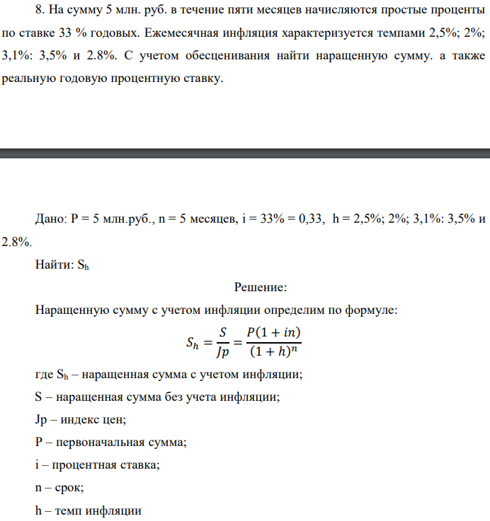На сумму 5 млн. руб. в течение пяти месяцев начисляются простые проценты по ставке 33 % годовых. Ежемесячная инфляция характеризуется темпами 2,5%; 2%; 3,1%: 3,5% и 2.8%. С учетом обесценивания найти наращенную сумму. а также реальную годовую процентную ставку  Дано: P = 5 млн.руб., n = 5 месяцев, i = 33% = 0,33, h = 2,5%; 2%; 3,1%: 3,5% и 2.8%. Найти: Sh 