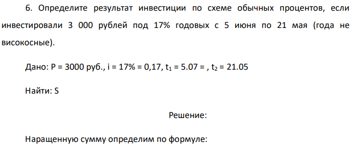 Определите результат инвестиции по схеме обычных процентов, если инвестировали 3 000 рублей под 17% годовых с 5 июня по 21 мая (года не високосные). Дано: P = 3000 руб., i = 17% = 0,17, t1 = 5.07 = , t2 = 21.05 Найти: S 