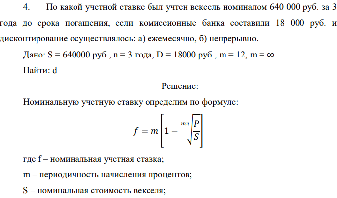 По какой учетной ставке был учтен вексель номиналом 640 000 руб. за 3 года до срока погашения, если комиссионные банка составили 18 000 руб. и дисконтирование осуществлялось: а) ежемесячно, б) непрерывно. Дано: S = 640000 руб., n = 3 года, D = 18000 руб., m = 12, m = ∞ Найти: d 