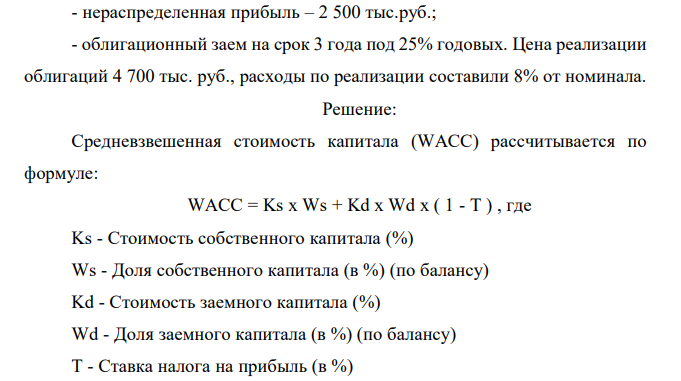 Определить средневзвешенную стоимость капитала предприятия, если в пассиве баланса имеются следующие источники: - заемный краткосрочный капитал в сумме 430 тыс. руб., «цена» этого источника – 24%; - банковский кредит под 20% годовых по кредитному договору в сумме 670 тыс.руб.; - уставный капитал в сумме 100 тыс.руб., норма дивидендов – 19%; - нераспределенная прибыль – 2 500 тыс.руб.; - облигационный заем на срок 3 года под 25% годовых. Цена реализации облигаций 4 700 тыс. руб., расходы по реализации составили 8% от номинала. 