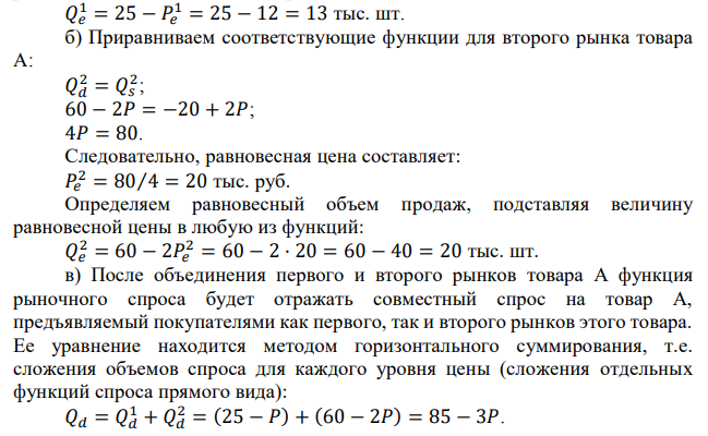 Предположим, что существуют два изолированных рынка товара А. На первом рынке функция спроса на товар А описывается уравнением: 25 – P, а функция предложения описывается уравнением: QS1 = – 11 + 2P. На втором рынке функция спроса на товар А описывается уравнением: 60 – 2P, а функция предложения описывается уравнением: QS2 = – 20 + 2P. При этом цена будет измеряться в тыс. рублей, а величины спроса и предложения в тысячах штук. Определите: а) равновесные цену Ре и объем продаж Qe товара А на первом рынке; б) равновесные цену Ре и объем продаж Qe товара А на втором рынке; в) равновесные цену Ре и объем продаж Qe на рынке товара А после объединения первого и второго рынков; г) через изменение выручки в млн. рублей как повлияло объединение рынков на продавцов первого и второго рынков. 