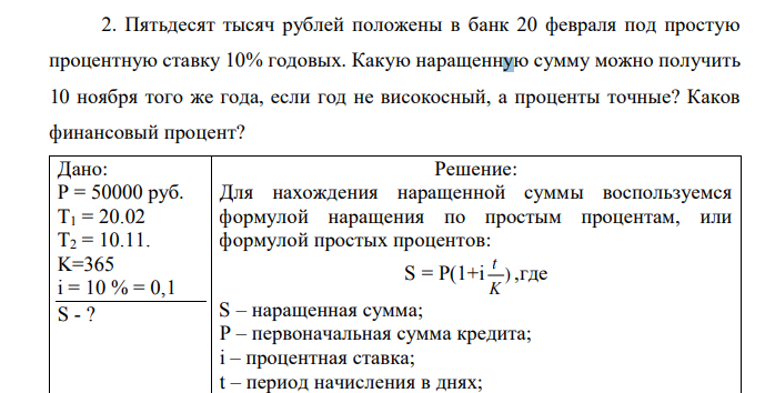 Пятьдесят тысяч рублей положены в банк 20 февраля под простую процентную ставку 10% годовых. Какую наращенную сумму можно получить 10 ноября того же года, если год не високосный, а проценты точные? Каков финансовый процент? 