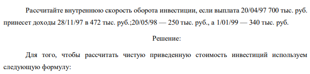 Рассчитайте внутреннюю скорость оборота инвестиции, если выплата 20/04/97 700 тыс. руб. принесет доходы 28/11/97 в 472 тыс. руб.;20/05/98 — 250 тыс. руб., а 1/01/99 — 340 тыс. руб. 