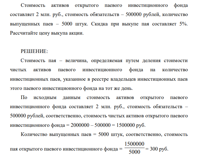  Стоимость активов открытого паевого инвестиционного фонда составляет 2 млн. руб., стоимость обязательств – 500000 рублей, количество выпущенных паев – 5000 штук. Скидка при выкупе пая составляет 5%. Рассчитайте цену выкупа акции. 