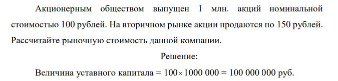  Акционерным обществом выпущен 1 млн. акций номинальной стоимостью 100 рублей. На вторичном рынке акции продаются по 150 рублей. Рассчитайте рыночную стоимость данной компании.