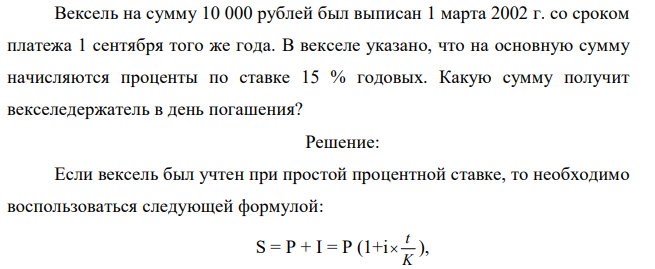 Вексель на сумму 10 000 рублей был выписан 1 марта 2002 г. со сроком платежа 1 сентября того же года. В векселе указано, что на основную сумму начисляются проценты по ставке 15 % годовых. Какую сумму получит векселедержатель в день погашения? 