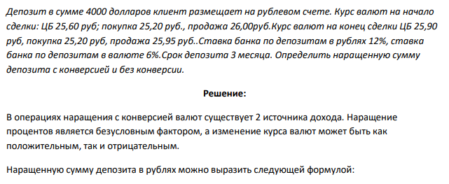 Депозит в сумме 4000 долларов клиент размещает на рублевом счете. Курс валют на начало сделки: ЦБ 25,60 руб; покупка 25,20 руб., продажа 26,00руб.Курс валют на конец сделки ЦБ 25,90 руб, покупка 25,20 руб, продажа 25,95 руб..Ставка банка по депозитам в рублях 12%, ставка банка по депозитам в валюте 6%.Срок депозита 3 месяца. Определить наращенную сумму депозита с конверсией и без конверсии. 