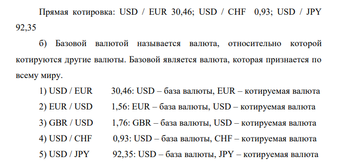 Представлены валютные курсы: 1) USD / EUR 30,46 2) EUR / USD 1,56 3) GBR / USD 1,76 4) USD / CHF 0,93 5) USD / JPY 92,35 a) Выберите валютные курсы, в которых доллар котируется прямо. Б) Назовите базу и котируемую валюту в представленных выражениях. В) Выберите курсы, в которых представлена обратная котировка доллара. Определите прямой курс доллара в данных котировках. Г) Как котируется доллар на российском валютном рынке? Д) На валютном рынке Великобритании доллар котируется обратно. Почему? В каких странах практикуется обратная котировка иностранных денежных единиц? 
