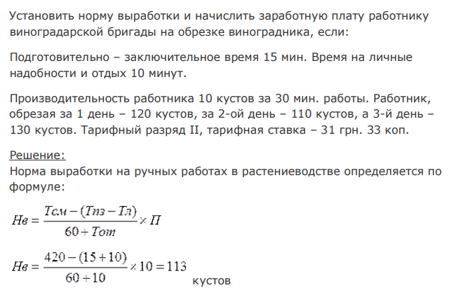 Установить норму выработки и начислить заработную плату работнику виноградарской бригады на обрезке виноградника, если: Подготовительно – заключительное время 15 мин. Время на личные надобности и отдых 10 минут. Производительность работника 10 кустов за 30 мин. работы. Работник, обрезая за 1 день – 120 кустов, за 2-ой день – 110 кустов, а 3-й день – 130 кустов. Тарифный разряд II, тарифная ставка – 31 грн. 33 коп. 