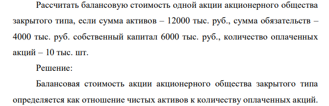  Рассчитать балансовую стоимость одной акции акционерного общества закрытого типа, если сумма активов – 12000 тыс. руб., сумма обязательств – 4000 тыс. руб. собственный капитал 6000 тыс. руб., количество оплаченных акций – 10 тыс. шт. 