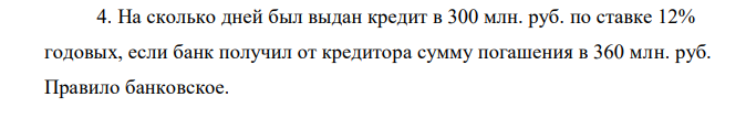 На сколько дней был выдан кредит в 300 млн. руб. по ставке 12% годовых, если банк получил от кредитора сумму погашения в 360 млн. руб. Правило банковское. 