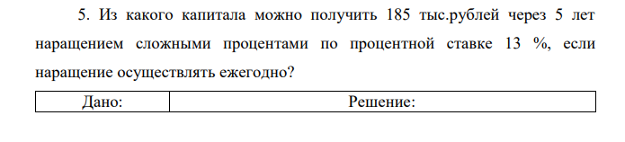 Из какого капитала можно получить 185 тыс.рублей через 5 лет наращением сложными процентами по процентной ставке 13 %, если наращение осуществлять ежегодно?  