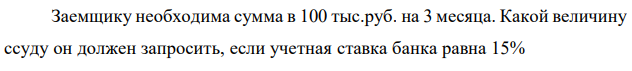 Заемщику необходима сумма в 100 тыс.руб. на 3 месяца. Какой величину ссуду он должен запросить, если учетная ставка банка равна 15% 