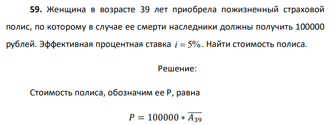 Женщина в возрасте 39 лет приобрела пожизненный страховой полис, по которому в случае ее смерти наследники должны получить 100000 рублей. Эффективная процентная ставка i  5% . Найти стоимость полиса. 