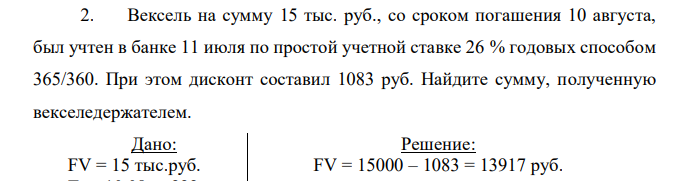 Вексель на сумму 15 тыс. руб., со сроком погашения 10 августа, был учтен в банке 11 июля по простой учетной ставке 26 % годовых способом 365/360. При этом дисконт составил 1083 руб. Найдите сумму, полученную векселедержателем. 