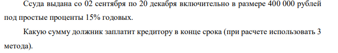 Ссуда выдана со 02 сентября по 20 декабря включительно в размере 400 000 рублей под простые проценты 15% годовых. Какую сумму должник заплатит кредитору в конце срока (при расчете использовать 3 метода). 